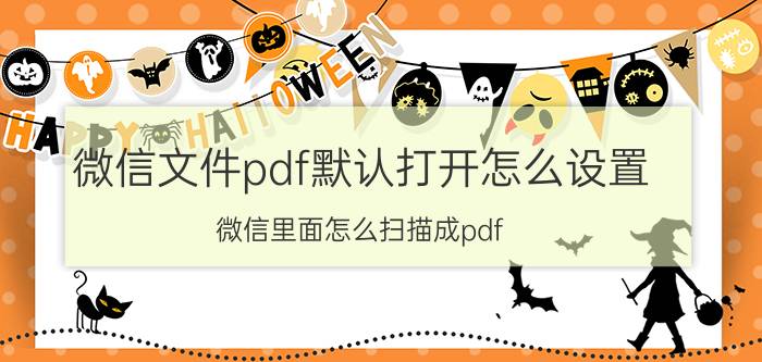 微信文件pdf默认打开怎么设置 微信里面怎么扫描成pdf？